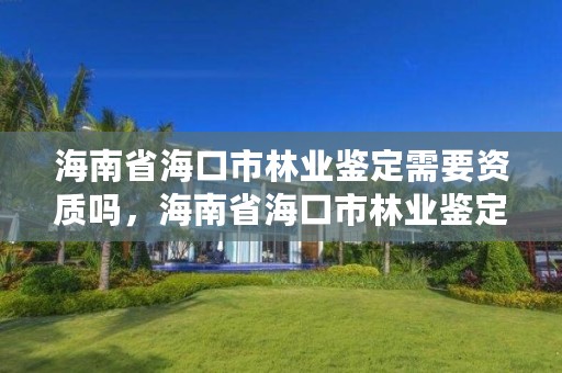 海南省海口市林业鉴定需要资质吗，海南省海口市林业鉴定需要资质吗现在