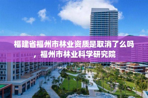 福建省福州市林业资质是取消了么吗，福州市林业科学研究院