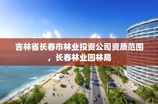 吉林省长春市林业投资公司资质范围，长春林业园林局