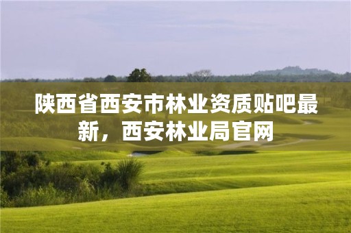 陕西省西安市林业资质贴吧最新，西安林业局官网