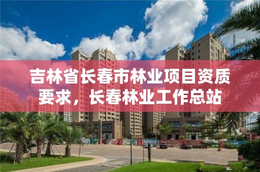 吉林省长春市林业项目资质要求，长春林业工作总站