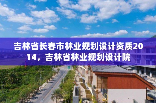 吉林省长春市林业规划设计资质2014，吉林省林业规划设计院