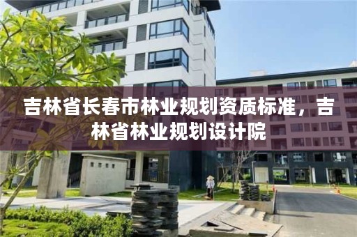 吉林省长春市林业规划资质标准，吉林省林业规划设计院