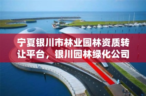 宁夏银川市林业园林资质转让平台，银川园林绿化公司名录