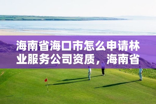 海南省海口市怎么申请林业服务公司资质，海南省林业厅电话号码