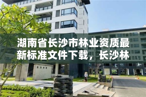 湖南省长沙市林业资质最新标准文件下载，长沙林业局在哪里