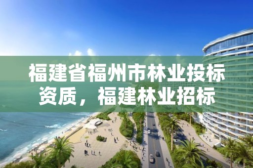 福建省福州市林业投标资质，福建林业招标