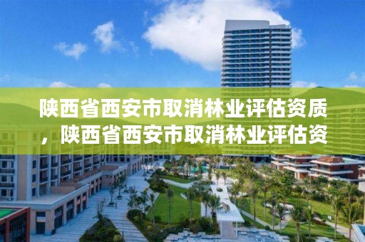 陕西省西安市取消林业评估资质，陕西省西安市取消林业评估资质公示