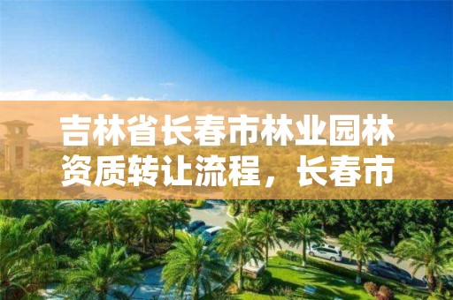 吉林省长春市林业园林资质转让流程，长春市林业和园林局怎么样