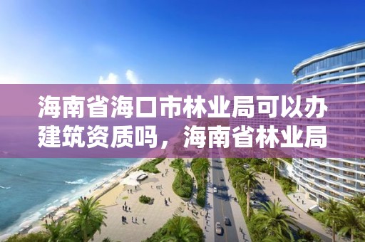 海南省海口市林业局可以办建筑资质吗，海南省林业局办公地点