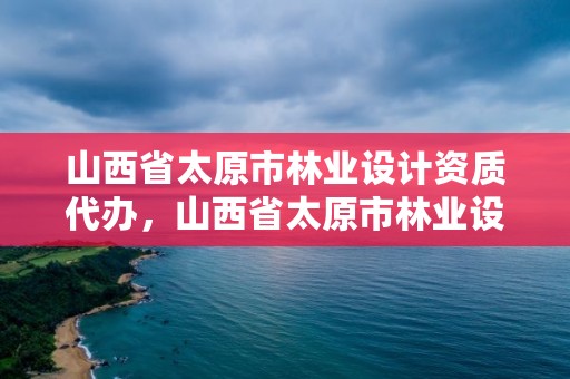 山西省太原市林业设计资质代办，山西省太原市林业设计资质代办机构