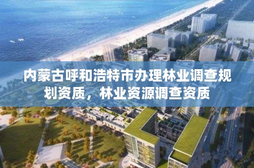 内蒙古呼和浩特市办理林业调查规划资质，林业资源调查资质