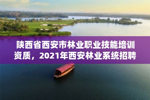 陕西省西安市林业职业技能培训资质，2021年西安林业系统招聘