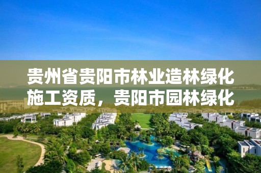 贵州省贵阳市林业造林绿化施工资质，贵阳市园林绿化