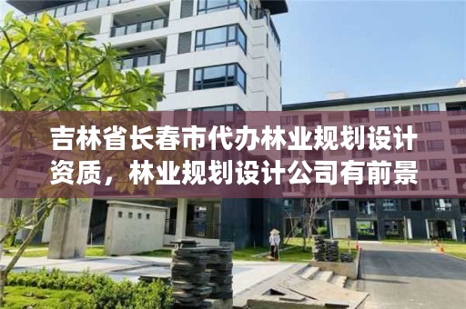 吉林省长春市代办林业规划设计资质，林业规划设计公司有前景吗