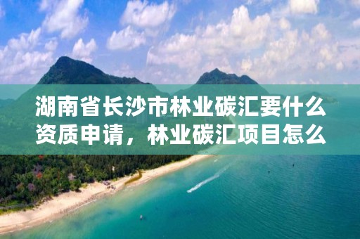 湖南省长沙市林业碳汇要什么资质申请，林业碳汇项目怎么申请