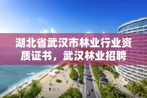 湖北省武汉市林业行业资质证书，武汉林业招聘