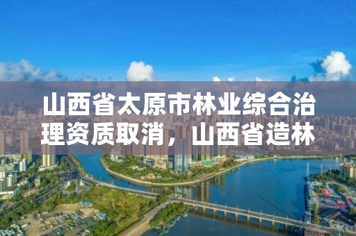 山西省太原市林业综合治理资质取消，山西省造林资质取消了吗