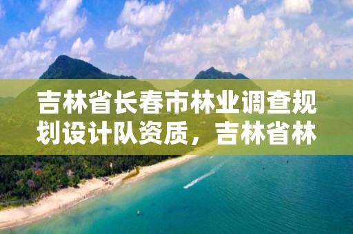 吉林省长春市林业调查规划设计队资质，吉林省林业调查规划院工作咋样