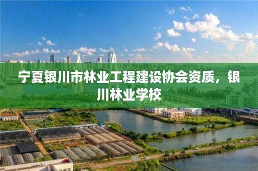 宁夏银川市林业工程建设协会资质，银川林业学校