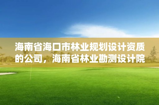 海南省海口市林业规划设计资质的公司，海南省林业勘测设计院