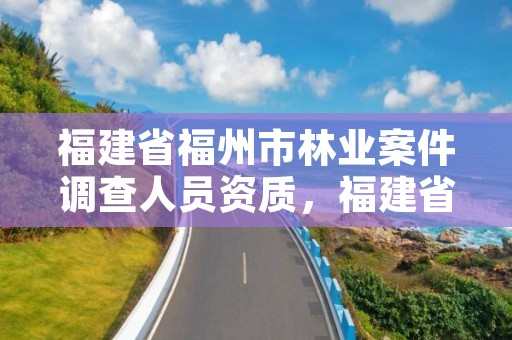 福建省福州市林业案件调查人员资质，福建省林业行政案件类型和裁量基准