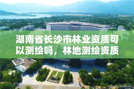 湖南省长沙市林业资质可以测绘吗，林地测绘资质