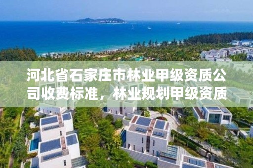 河北省石家庄市林业甲级资质公司收费标准，林业规划甲级资质单位