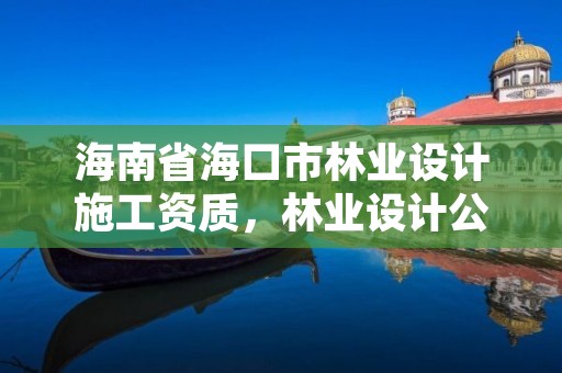 海南省海口市林业设计施工资质，林业设计公司是做什么的