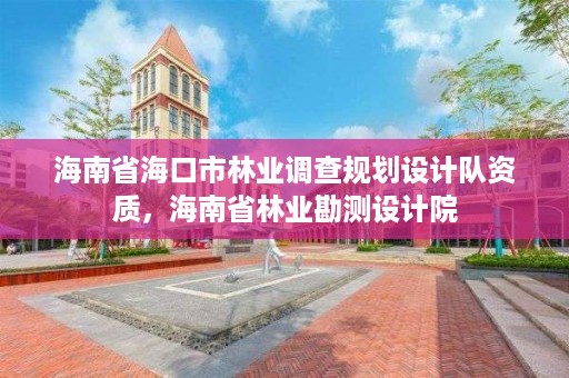 海南省海口市林业调查规划设计队资质，海南省林业勘测设计院