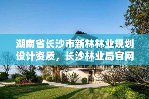 湖南省长沙市新林林业规划设计资质，长沙林业局官网