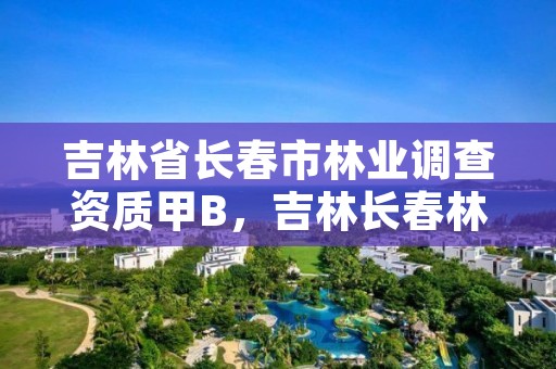 吉林省长春市林业调查资质甲B，吉林长春林业局电话