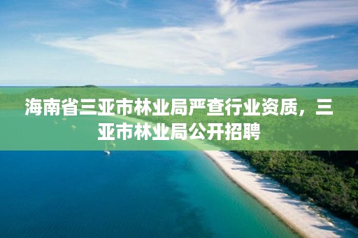 海南省三亚市林业局严查行业资质，三亚市林业局公开招聘