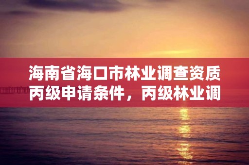 海南省海口市林业调查资质丙级申请条件，丙级林业调查资质经营范围