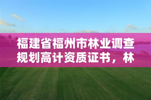 福建省福州市林业调查规划高计资质证书，林业调查规划资质业务范围