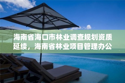 海南省海口市林业调查规划资质延续，海南省林业项目管理办公室