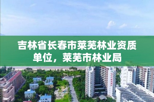 吉林省长春市莱芜林业资质单位，莱芜市林业局