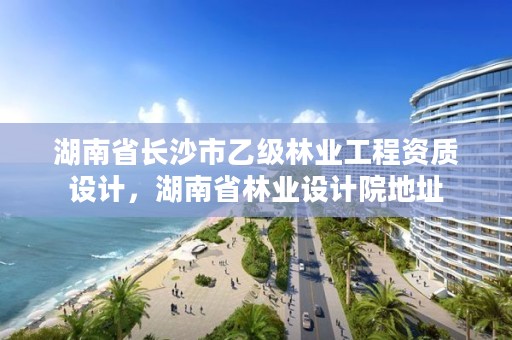 湖南省长沙市乙级林业工程资质设计，湖南省林业设计院地址