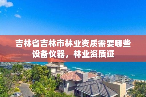 吉林省吉林市林业资质需要哪些设备仪器，林业资质证