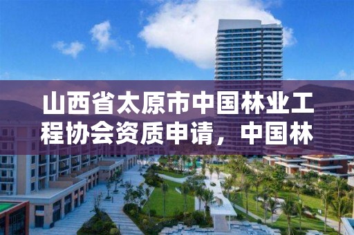 山西省太原市中国林业工程协会资质申请，中国林业工程建设协会资质管理办公室