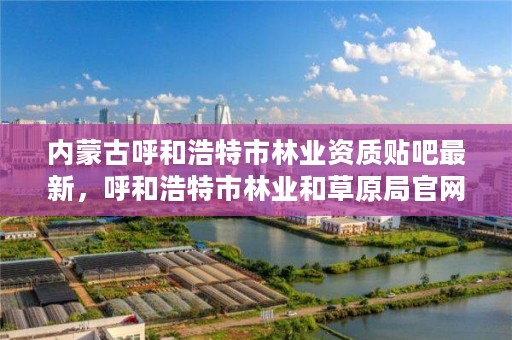 内蒙古呼和浩特市林业资质贴吧最新，呼和浩特市林业和草原局官网