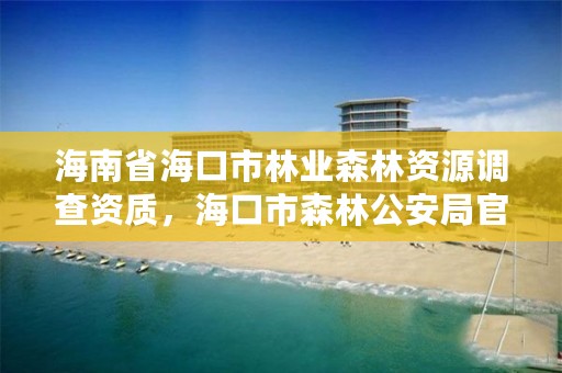 海南省海口市林业森林资源调查资质，海口市森林公安局官网