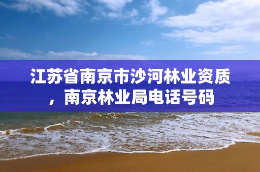 江苏省南京市沙河林业资质，南京林业局电话号码