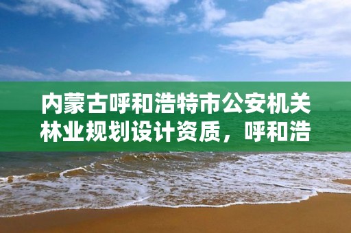 内蒙古呼和浩特市公安机关林业规划设计资质，呼和浩特林业厅领导一览表