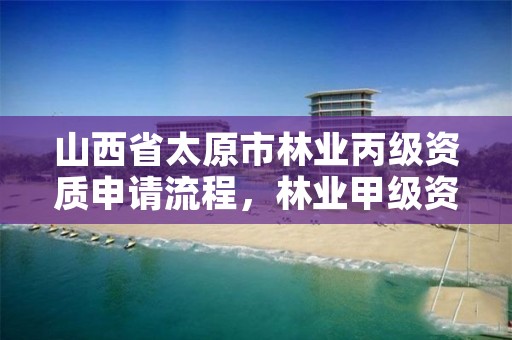 山西省太原市林业丙级资质申请流程，林业甲级资质