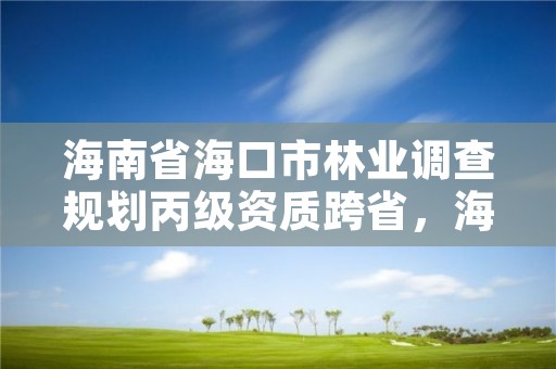 海南省海口市林业调查规划丙级资质跨省，海南林场改革