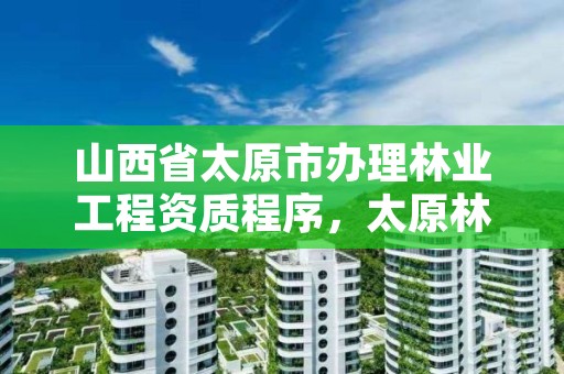 山西省太原市办理林业工程资质程序，太原林业局在哪里