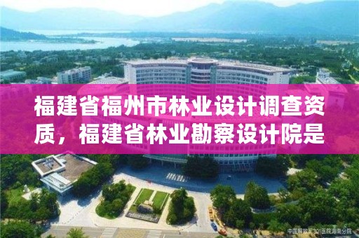 福建省福州市林业设计调查资质，福建省林业勘察设计院是什么性质的单位