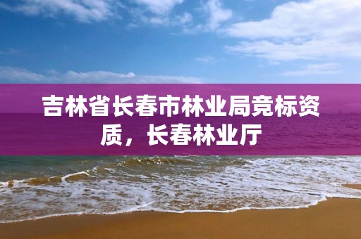 吉林省长春市林业局竞标资质，长春林业厅