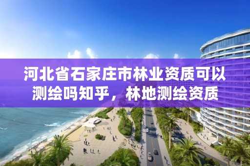 河北省石家庄市林业资质可以测绘吗知乎，林地测绘资质